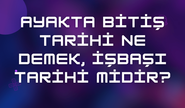 Ayakta Bitiş Tarihi Ne Demek, İşbaşı Tarihi midir?
