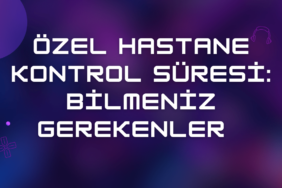 Özel Hastane Kontrol Süresi: Bilmeniz Gerekenler (2024 Güncel)