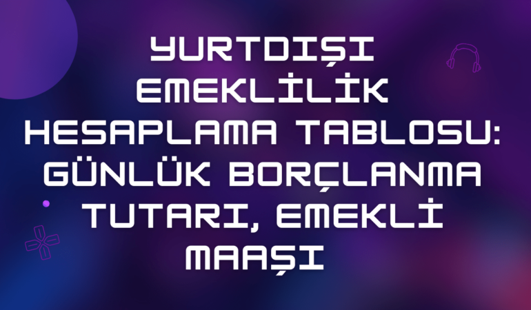 Yurtdışı Emeklilik Hesaplama Tablosu: Günlük Borçlanma Tutarı, Emekli Maaşı 2024