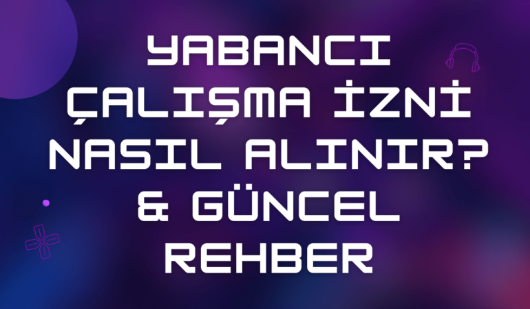 Yabancı Çalışma İzni Nasıl Alınır 2025 & Güncel Rehber
